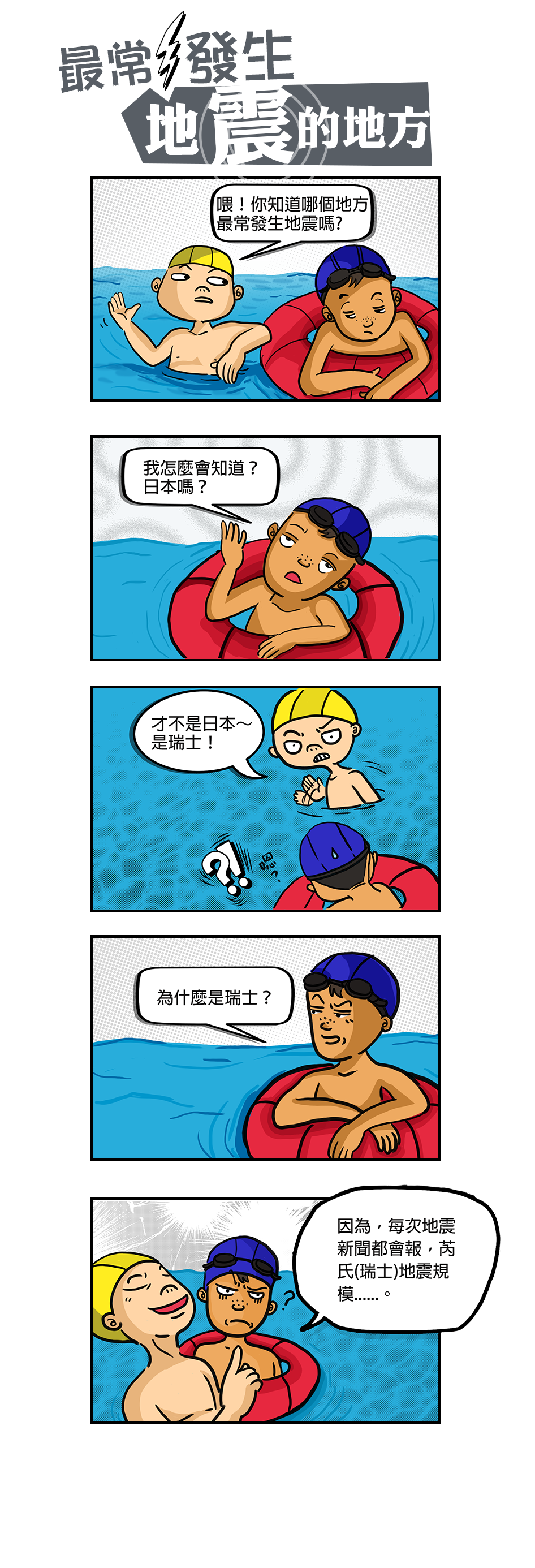 五格漫畫：最常發生地震的地方？小明問小華知不知道哪個地方最常發生地震，小華搖搖頭，小明一臉得意的說是瑞士，因為每次地震新聞都會報芮氏地震規模。